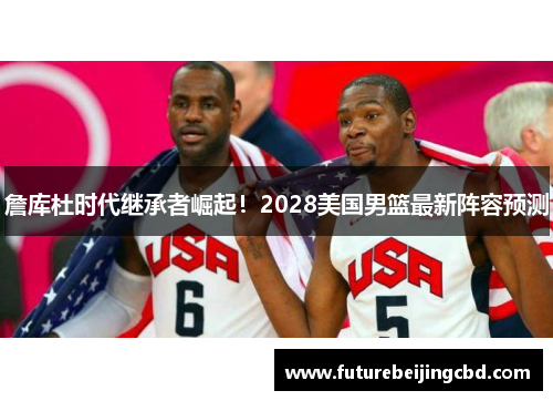 詹库杜时代继承者崛起！2028美国男篮最新阵容预测